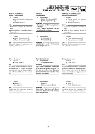 ENG
4 - 86
DEPOSE DU MOTEUR
MOTOR DEMONTIEREN
EXTRACCIÓN DEL MOTOR
AUSBAU
Antriebsritzel
1. Demontieren:
G Mutter (Antriebsritzel) 1
G Sicherungsscheibe 2
HINWEIS:
G Die Lasche der Sicherungsscheibe
umbiegen.
G Beim Lockern der Mutter die Hin-
terradbremse betätigen.
2. Demontieren:
G Antriebsritzel 1
G Antriebskette 2
HINWEIS:
Antriebsritzel und Antriebskette
gleichzeitig ausbauen.
Motor demontieren
1. Demontieren:
G Schwingenachse 1
HINWEIS:
Durch Herausziehen der Schwingen-
achse wird die Schwinge gelöst. Um
dies zu vermeiden, eine Schraube
gleichen Durchmessers an der ande-
ren Seite einstecken.
2. Demontieren:
G Motor 1
(von der rechten Seite)
HINWEIS:
Sicherstellen, daß zuvor alle Steck-
verbinder, Schläuche und Seilzüge
gelöst worden sind.
POINTS DE DEPOSE
Pignon d’entraînement
1. Déposer:
G Ecrou (pignon d’entraînement)
1
G Rondelle-frein 2
N.B.:
G Redresser la languette de la rondelle-
frein.
G Desserrer l’écrou tout en actionnant le
frein arrière.
2. Déposer:
G Pignon d’entraînement 1
G Chaîne de transmission 2
N.B.:
Déposer le pignon d’entraînement avec
la chaîne de transmission.
Dépose du moteur
1. Déposer:
G Axe de pivot 1
N.B.:
Si l’on sort complètement l’axe de pivot,
le bras oscillant va tomber. Si possible,
introduire une tige de diamètre équiva-
lent de l’autre côté du bras pour le soute-
nir.
2. Déposer:
G Moteur 1
Du côté droit.
N.B.:
Vérifier que les coupleurs, tuyaux et
câbles sont déconnectés.
PUNTOS DE EXTRACCIÓN
Piñón de accionamiento
1. Extraer:
G Tuerca (piñón de acciona-
miento) 1
G Arandela de freno 2
NOTA:
G Enderece la lengüeta de la arandela de
freno.
G Afloje la tuerca mientras acciona el
freno trasero.
2. Extraer:
G Piñón de accionamiento 1
G Cadena de transmisión 2
NOTA:
Extraiga el piñón de accionamiento junto
a la cadena de transmisión.
Extracción del motor
1. Extraer:
G Eje de giro 1
NOTA:
Si tira completamente hacia fuera del eje
de giro, se aflojará la palanca oscilante.
Si es posible, inserte un eje de diámetro
similar en el otro lado de la palanca osci-
lante para sujetarla.
2. Extraer:
G Motor 1
Desde el lado derecho.
NOTA:
Asegúrese de que los conectores, los
tubos y los cables estén desconectados.
 