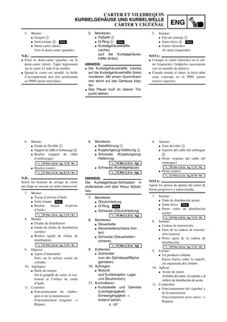 ENG
4 - 97
5. Montieren:
G Paßstift 1
G O-Ring 2
G Kurbelgehäusehälfte
(rechts)
(auf die Kurbelgehäuse-
hälfte (links))
HINWEIS:
G Die Kurbelgehäusehälfte (rechts)
auf die Kurbelgehäusehälfte (links)
montieren, Mit einem Gummiham-
mer leicht auf das Gehäuse klop-
fen.
G Das Pleuel muß im oberen Tot-
punkt stehen.
New
6. Montieren:
G Kabelführung 1
G Kupplungszug-Halterung 2
G Schraube (Kupplungszug-
Halterung)
G Schraube (Kurbelgehäuse)
HINWEIS:
Die Kurbelgehäuse-Schrauben in
stufenweise und über Kreuz festzie-
hen.
7. Montieren:
G Ölzufuhrleitung
G O-Ring
G Schraube (Ölzufuhrleitung)
8. Montieren:
G Steuerkette
G Steuerkettenschiene (hin-
ten)
G Schraube (Steuerketten-
schiene)
9. Entfernen:
G Dichtmittel
(von der Zylinderpaßfläche
getrieben)
10. Auftragen:
G Motoröl
(auf Kurbelzapfen, Lager
und Ölzufuhrloch)
11. Kontrollieren:
G Kurbelwelle und Getriebe
(Leichtgängigkeit)
Schwergängigkeit →
Instand setzen.
T
R
.
.
10 Nm (1,0 m · kg)
T
R
.
.
12 Nm (1,2 m · kg)
New
T
R
.
.
10 Nm (1,0 m · kg)
T
R
.
.
10 Nm (1,0 m · kg)
5. Monter:
G Goujon 1
G Joint torique 2
G Demi-carter (droit)
Vers le demi-carter (gauche).
N.B.:
G Fixer le demi-carter (gauche) sur le
demi-carter (droit). Taper légèrement
sur le carter à l’aide d’un maillet.
G Quand le carter est installé, la bielle
d’accouplement doit être positionnée
au PMH (point mort haut).
New
6. Monter:
G Guide de flexible 1
G Support de câble d’embrayage2
G Boulon (support de câble
d’embrayage)
G Boulon (carter)
N.B.:
Serrer les boulons de serrage de carter
par étape en suivant un ordre entrecroisé.
7. Monter:
G Tuyau d’arrivée d’huile
G Joint torique
G Boulon (tuyau d’arrivée
d’huile)
8. Monter:
G Chaîne de distribution
G Guide de chaîne de distribution
(arrière)
G Boulon (guide de chaîne de
distribution)
9. Déposer:
G Agent d’étanchéité
Sorti sur la surface usinée du
cylindre.
10. Appliquer:
G Huile de moteur
Sur la goupille de carter, le rou-
lement et l’orifice de sortie
d’huile.
11. Contrôler:
G Fonctionnement du vilebre-
quin et de la transmission
Fonctionnement irrégulier →
Réparer.
T
R
.
.
10 Nm (1,0 m · kg, 7,2 ft · lb)
T
R
.
.
12 Nm (1,2 m · kg, 8,7 ft · lb)
New
T
R
.
.
10 Nm (1,0 m · kg, 7,2 ft · lb)
T
R
.
.
10 Nm (1,0 m · kg, 7,2 ft · lb)
5. Instalar:
G Fijo de centraje 1
G Junta tórica 2
G Cárter (derecho)
Al cárter (izquierdo).
NOTA:
G Coloque el cárter (derecho) en el cár-
ter (izquierdo). Golpéelos suavemente
con un martillo de plástico.
G Cuando instale el cárter, la biela debe
estar colocada en el PMS (punto
muerto superior).
New
6. Apretar:
G Guía del tubo 1
G Soporte del cable del embrague
2
G Perno (soporte del cable del
embrague)
G Perno (cárter)
NOTA:
Ajuste los pernos de apriete del cárter de
forma progresiva y entrecruzada.
7. Instalar:
G Tubo de distribución aceite.
G Junta tórica
G Perno (rubo de distribución
aceite)
8. Instalar:
G Cadena de transmisión
G Guía de la cadena de transmi-
sión (trasera)
G Perno (guía de la cadena de
distribución)
9. Extraer:
G Un producto sellante
Ejerza fuerza sobre la superfi-
cie engranada del cilindro.
10. Aplicar:
G Aceite de motor
Al bulón del cárter, al cojinete y al
orificio de distribución de aceite.
11. Comprobar:
G Funcionamiento del cigüeñal y
de la transmisión
Funcionamiento poco suave →
Reparar.
T
R
.
.
10 Nm (1,0 m · kg, 7,2 ft · lb)T
R
.
.
12 Nm (1,2 m · kg, 8,7 ft · lb)
New
T
R
.
.
10 Nm (1,0 m · kg, 7,2 ft · lb)
T
R
.
.
10 Nm (1,0 m · kg, 7,2 ft · lb)
CARTER ET VILEBREQUIN
KURBELGEHÄUSE UND KURBELWELLE
CÁRTER Y CIGÜEÑAL
 