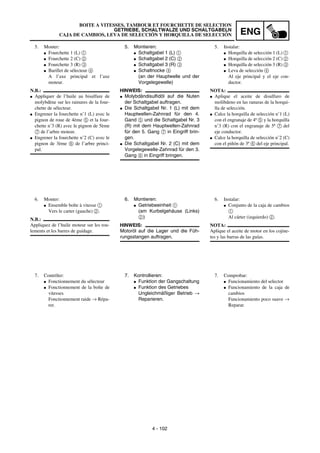 ENG
4 - 102
5. Montieren:
G Schaltgabel 1 (L) 1
G Schaltgabel 2 (C) 2
G Schaltgabel 3 (R) 3
G Schaltnocke 4
(an der Hauptwelle und der
Vorgelegewelle)
HINWEIS:
G Molybdändisulfidöl auf die Nuten
der Schaltgabel auftragen.
G Die Schaltgabel Nr. 1 (L) mit dem
Hauptwellen-Zahnrad für den 4.
Gand 5 und die Schaltgabel Nr. 3
(R) mit dem Hauptwellen-Zahnrad
für den 5. Gang 7 in Eingriff brin-
gen.
G Die Schaltgabel Nr. 2 (C) mit dem
Vorgelegewelle-Zahnrad für den 3.
Gang 6 in Eingriff bringen.
6. Montieren:
G Getriebeeinheit 1
(am Kurbelgehäuse (Links)
2)
HINWEIS:
Motoröl auf die Lager und die Füh-
rungsstangen auftragen.
7. Kontrollieren:
G Funktion der Gangschaltung
G Funktion des Getriebes
Ungleichmäßiger Betrieb →
Reparieren.
5. Monter:
G Fourchette 1 (L) 1
G Fourchette 2 (C) 2
G Fourchette 3 (R) 3
G Barillet de sélecteur 4
A l’axe principal et l’axe
moteur.
N.B.:
G Appliquer de l’huile au bisulfure de
molybdène sur les rainures de la four-
chette de sélecteur.
G Engrener la fourchette n˚1 (L) avec le
pignon de roue de 4ème 5 et la four-
chette n˚3 (R) avec le pignon de 5ème
7 de l’arbre moteur.
G Engrener la fourchette n˚2 (C) avec le
pignon de 3ème 6 de l’arbre princi-
pal.
6. Monter:
G Ensemble boîte à vitesse 1
Vers le carter (gauche) 2.
N.B.:
Appliquez de l’huile moteur sur les rou-
lements et les barres de guidage.
7. Contrôler:
G Fonctionnement du sélecteur
G Fonctionnement de la boîte de
vitesses
Fonctionnement raide → Répa-
rer.
5. Instalar:
G Horquilla de selección 1 (L) 1
G Horquilla de selección 2 (C) 2
G Horquilla de selección 3 (R) 3
G Leva de selección 4
Al eje principal y el eje con-
ductor.
NOTA:
G Aplique el aceite de disulfuro de
molibdeno en las ranuras de la horqui-
lla de selección.
G Calce la horquilla de selección n˚1 (L)
con el engranaje de 4ª 5 y la horquilla
n˚3 (R) con el engranaje de 5ª 7 del
eje conductor.
G Calce la horquilla de selección n˚2 (C)
con el piñón de 3ª 6 del eje principal.
6. Instalar:
G Conjunto de la caja de cambios
1
Al cárter (izquierdo) 2.
NOTA:
Aplique el aceite de motor en los cojine-
tes y las barras de las guías.
7. Comprobar:
G Funcionamiento del selector
G Funcionamiento de la caja de
cambios
Funcionamiento poco suave →
Reparar.
BOITE A VITESSES, TAMBOUR ET FOURCHETTE DE SELECTION
GETRIEBE, SCHALTWALZE UND SCHALTGABELN
CAJA DE CAMBIOS, LEVA DE SELECCIÓN Y HORQUILLA DE SELECCIÓN
 