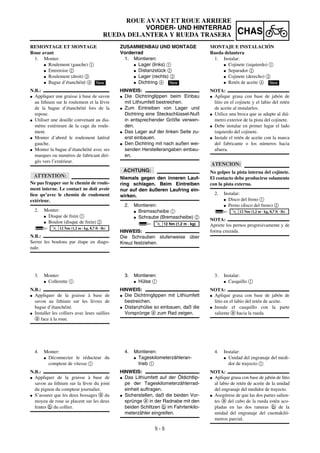 5 - 5
CHAS
ROUE AVANT ET ROUE ARRIERE
VORDER- UND HINTERRAD
RUEDA DELANTERA Y RUEDA TRASERA
ZUSAMMENBAU UND MONTAGE
Vorderrad
1. Montieren:
G Lager (links) 1
G Distanzstück 2
G Lager (rechts) 3
G Dichtring 4
HINWEIS:
G Die Dichtringlippen beim Einbau
mit Lithiumfett bestreichen.
G Zum Eintreiben von Lager und
Dichtring eine Steckschlüssel-Nuß
in entsprechender Größe verwen-
den.
G Das Lager auf der linken Seite zu-
erst einbauen.
G Den Dichtring mit nach außen wei-
senden Herstellerangaben einbau-
en.
ACHTUNG:
Niemals gegen den inneren Lauf-
ring schlagen. Beim Eintreiben
nur auf den äußeren Laufring ein-
wirken.
2. Montieren:
G Bremsscheibe 1
G Schraube (Bremsscheibe) 2
HINWEIS:
Die Schrauben stufenweise über
Kreuz festziehen.
New
T
R
.
.
12 Nm (1,2 m · kg)
3. Montieren:
G Hülse 1
HINWEIS:
G Die Dichtringlippen mit Lithiumfett
bestreichen.
G Distanzhülse so einbauen, daß die
Vorsprünge a zum Rad zeigen.
4. Montieren:
G Tageskilometerzähleran-
trieb 1
HINWEIS:
G Das Lithiumfett auf der Öldichtlip-
pe der Tageskilometerzählerrad-
einheit auftragen.
G Sicherstellen, daß die beiden Vor-
sprünge a in der Radnabe mit den
beiden Schlitzen b im Fahrtenkilo-
meterzähler eingreifen.
REMONTAGE ET MONTAGE
Roue avant
1. Monter:
G Roulement (gauche) 1
G Entretoise 2
G Roulement (droit) 3
G Bague d’étanchéité 4
N.B.:
G Appliquer une graisse à base de savon
au lithium sur le roulement et la lèvre
de la bague d’étanchéité lors de la
repose.
G Utiliser une douille convenant au dia-
mètre extérieure de la cage du roule-
ment.
G Monter d’abord le roulement latéral
gauche.
G Monter la bague d’étanchéité avec ses
marques ou numéros de fabricant diri-
gés vers l’extérieur.
ATTENTION:
Ne pas frapper sur le chemin de roule-
ment interne. Le contact ne doit avoir
lieu qu’avec le chemin de roulement
extérieur.
2. Monter:
G Disque de frein 1
G Boulon (disque de frein) 2
N.B.:
Serrer les boulons par étape en diago-
nale.
New
T
R
.
.
12 Nm (1,2 m · kg, 8,7 ft · lb)
3. Monter:
G Collerette 1
N.B.:
G Appliquer de la graisse à base de
savon au lithium sur les lèvres de
bague d’étanchéité.
G Installer les colliers avec leurs saillies
a face à la roue.
4. Monter:
G Déconnecter le réducteur du
compteur de vitesse 1
N.B.:
G Appliquer de la graisse à base de
savon au lithium sur la lèvre du joint
du pignon du compteur journalier.
G S’assurer que les deux bossages a du
moyeu de roue se placent sur les deux
fentes b du collier.
MONTAJE E INSTALACIÓN
Rueda delantera
1. Instalar:
G Cojinete (izquierdo) 1
G Separador 2
G Cojinete (derecho) 3
G Retén de aceite 4
NOTA:
G Aplique grasa con base de jabón de
litio en el cojinete y el labio del retén
de aceite al instalarlos.
G Utilice una broca que se adapte al diá-
metro exterior de la pista del cojinete.
G Debe instalar en primer lugar el lado
izquierdo del cojinete.
G Instale el retén de aceite con la marca
del fabricante o los números hacia
afuera.
ATENCION:
No golpee la pista interna del cojinete.
El contacto debe producirse solamente
con la pista externa.
2. Instalar:
G Disco del freno 1
G Perno (disco del freno) 2
NOTA:
Apriete los pernos progresivamente y de
forma cruzada.
New
T
R
.
.
12 Nm (1,2 m · kg, 8,7 ft · lb)
3. Instalar:
G Casquillo 1
NOTA:
G Aplique grasa con base de jabón de
litio en el labio del retén de aceite.
G Instale el casquillo con la parte
saliente a hacia la rueda.
4. Instalar:
G Unidad del engranaje del medi-
dor de trayecto 1
NOTA:
G Aplique grasa con base de jabón de litio
al labio de retén de aceite de la unidad
del engranaje del medidor de trayecto.
G Asegúrese de que las dos partes salien-
tes a del cubo de la rueda estén aco-
pladas en las dos ranuras b de la
unidad del engranaje del cuentakiló-
metros parcial.
 