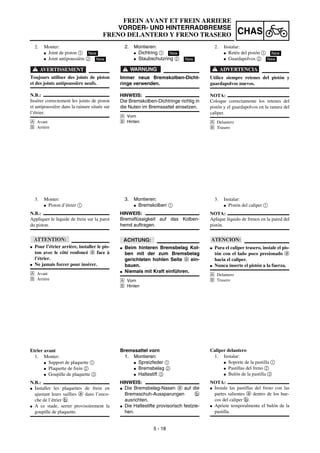 5 - 18
CHAS
2. Montieren:
G Dichtring 1
G Staubschutzring 2
WARNUNG
Immer neue Bremskolben-Dicht-
ringe verwenden.
HINWEIS:
Die Bremskolben-Dichtringe richtig in
die Nuten im Bremssattel einsetzen.
Å Vorn
ı Hinten
New
New
3. Montieren:
G Bremskolben 1
HINWEIS:
Bremsflüssigkeit auf das Kolben-
hemd auftragen.
ACHTUNG:
G Beim hinteren Bremsbelag Kol-
ben mit der zum Bremsbelag
gerichteten hohlen Seite a ein-
bauen.
G Niemals mit Kraft einführen.
Å Vorn
ı Hinten
Bremssattel vorn
1. Montieren:
G Spreizfeder 1
G Bremsbelag 2
G Haltestift 3
HINWEIS:
G Die Bremsbelag-Nasen a auf die
Bremsschuh-Aussparungen b
ausrichten.
G Die Haltestifte provisorisch festzie-
hen.
FREIN AVANT ET FREIN ARRIERE
VORDER- UND HINTERRADBREMSE
FRENO DELANTERO Y FRENO TRASERO
2. Monter:
G Joint de piston 1
G Joint antipoussière 2
AVERTISSEMENT
Toujours utiliser des joints de piston
et des joints antipoussière neufs.
N.B.:
Insérer correctement les joints de piston
et antipoussière dans la rainure située sur
l’étrier.
Å Avant
ı Arrière
New
New
3. Monter:
G Piston d’étrier 1
N.B.:
Appliquer le liquide de frein sur la paroi
du piston.
ATTENTION:
G Pour l’étrier arrière, installer le pis-
ton avec le côté renfoncé a face à
l’étrier.
G Ne jamais forcer pour insérer.
Å Avant
ı Arrière
Etrier avant
1. Monter:
G Support de plaquette 1
G Plaquette de frein 2
G Goupille de plaquette 3
N.B.:
G Installer les plaquettes de frein en
ajustant leurs saillies a dans l’enco-
che de l’étrier b.
G A ce stade, serrer provisoirement la
goupille de plaquette.
2. Instalar:
G Retén del pistón 1
G Guardapolvos 2
ADVERTENCIA
Utilice siempre retenes del pistón y
guardapolvos nuevos.
NOTA:
Coloque correctamente los retenes del
pistón y el guardapolvos en la ranura del
caliper.
Å Delantero
ı Trasero
New
New
3. Instalar:
G Pistón del caliper 1
NOTA:
Aplique líquido de frenos en la pared del
pistón.
ATENCION:
G Para el caliper trasero, instale el pis-
tón con el lado poco presionado a
hacia el caliper.
G Nunca inserte el pistón a la fuerza.
Å Delantero
ı Trasero
Caliper delantero
1. Instalar:
G Soporte de la pastilla 1
G Pastillas del freno 2
G Bulón de la pastilla 3
NOTA:
G Instale las pastillas del freno con las
partes salientes a dentro de los hue-
cos del caliper b.
G Apriete temporalmente el bulón de la
pastilla.
 