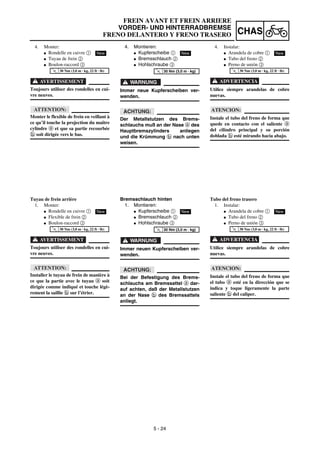 5 - 24
CHAS
FREIN AVANT ET FREIN ARRIERE
VORDER- UND HINTERRADBREMSE
FRENO DELANTERO Y FRENO TRASERO
4. Montieren:
G Kupferscheibe 1
G Bremsschlauch 2
G Hohlschraube 3
WARNUNG
Immer neue Kupferscheiben ver-
wenden.
ACHTUNG:
Der Metallstutzen des Brems-
schlauchs muß an der Nase a des
Hauptbremszylinders anliegen
und die Krümmung b nach unten
weisen.
New
T
R
.
.
30 Nm (3,0 m · kg)
Bremsschlauch hinten
1. Montieren:
G Kupferscheibe 1
G Bremsschlauch 2
G Hohlschraube 3
WARNUNG
Immer neuen Kupferscheiben ver-
wenden.
ACHTUNG:
Bei der Befestigung des Brems-
schlauchs am Bremssattel a dar-
auf achten, daß der Metallstutzen
an der Nase b des Bremssattels
anliegt.
New
T
R
.
.
30 Nm (3,0 m · kg)
4. Monter:
G Rondelle en cuivre 1
G Tuyau de frein 2
G Boulon-raccord 3
AVERTISSEMENT
Toujours utiliser des rondelles en cui-
vre neuves.
ATTENTION:
Monter le flexible de frein en veillant à
ce qu’il touche la projection du maître
cylindre a et que sa partie recourbée
b soit dirigée vers le bas.
NewT
R
.
.
30 Nm (3,0 m · kg, 22 ft · lb)
Tuyau de frein arrière
1. Monter:
G Rondelle en cuivre 1
G Flexible de frein 2
G Boulon-raccord 3
AVERTISSEMENT
Toujours utiliser des rondelles en cui-
vre neuves.
ATTENTION:
Installer le tuyau de frein de manière à
ce que la partie avec le tuyau a soit
dirigée comme indiqué et touche légè-
rement la saillie b sur l’étrier.
New
T
R
.
.
30 Nm (3,0 m · kg, 22 ft · lb)
4. Instalar:
G Arandela de cobre 1
G Tubo del freno 2
G Perno de unión 3
ADVERTENCIA
Utilice siempre arandelas de cobre
nuevas.
ATENCION:
Instale el tubo del freno de forma que
quede en contacto con el saliente a
del cilindro principal y su porción
doblada b esté mirando hacia abajo.
New
T
R
.
.
30 Nm (3,0 m · kg, 22 ft · lb)
Tubo del freno trasero
1. Instalar:
G Arandela de cobre 1
G Tubo del freno 2
G Perno de unión 3
ADVERTENCIA
Utilice siempre arandelas de cobre
nuevas.
ATENCION:
Instale el tubo del freno de forma que
el tubo a esté en la dirección que se
indica y toque ligeramente la parte
saliente b del caliper.
New
T
R
.
.
30 Nm (3,0 m · kg, 22 ft · lb)
 