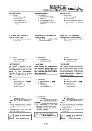 5 - 32
CHAS
Verschlußschraube
1. Kontrollieren:
G Verschlußschraube 1
G O-Ring 2
G Entlüftungsschraube 3
Verschleiß/Beschädigung →
Erneuern.
ZUSAMMENBAU UND MONTAGE
Vorderradgabel
1. Alle Teile in sauberem Lö-
sungsmittel reinigen.
2. Montieren:
G Dämpferrohr 1
(am Standrohr 2)
ACHTUNG:
Beim Einbau des Dämpferrohrs
das Standrohr geneigt halten, um
zu vermeiden, daß das Dämpfer-
rohr herabfällt und dabei das Luft-
ventil beschädigt.
3. Montieren:
G Kupferscheibe 1
G O-Ring 2
G Luftventil 3
(am Standrohr 4)
4. Festziehen:
G Luftventil 1
HINWEIS:
G Das Dämpferrohr 3 mit dem
Dämpferrohr-Halter 2 festhalten.
G LOCTITE®
auf das Gewinde des
Luftventils auftragen.
Dämpferrohr-Halter:
YM-1423/90890-01423
New
T
R
.
.
55 Nm (5,5 m · kg)
FOURCHE AVANT
TELESKOPGABEL
HORQUILLA DELANTERA
Bouchon de fourche
1. Contrôler:
G Boulon capuchon 1
G Joint torique 2
G Vis de purge d’air 3
Usure/endommagement →
Changer.
REMONTAGE ET MONTAGE
Ensemble fourche avant
1. Laver tous les éléments dans un
solvant propre.
2. Monter:
G Tige d’amortisseur 1
Au tube interne 2.
ATTENTION:
Pour monter l’ensemble de tige
d’amortisseur dans le tube interne,
tenir le tube interne de biais. Si le tube
interne est tenu verticalement,
l’ensemble de tige peut y tomber,
endommageant l’intérieur de la sou-
pape.
3. Monter:
G Rondelle en cuivre 1
G Joint torique 2
G Soupape de base 3
Au tube interne 4.
4. Serrer:
G Soupape de base 1
N.B.:
G Utiliser la poignée de tige d’amortis-
seur 2 pour bloquer la tige d’amortis-
seur 3.
G Appliquer du LOCTITE
sur le file-
tage de la soupape de base.
Poignée de tige d’amortis-
seur:
YM-1423/90890-01423
New
T
R
.
.
55 Nm (5,5 m · kg, 40 ft · lb)
Perno de la tapa
1. Inspeccionar:
G Perno de la tapa 1
G Junta tórica 2
G Tornillo de sangrado de aire 3
Desgaste/daños → Reempla-
zar.
MONTAJE E INSTALACIÓN
Conjunto de la horquilla delantera
1. Lave todas las piezas con disol-
vente nuevo.
2. Instalar:
G Barra amortiguadora 1
Al tubo interno 2.
ATENCION:
Para instalar la barra amortiguadora
en el tubo interno, sujete el tubo
interno oblicuamente. Si sujeta el tubo
interno verticalmente, podría caerse la
barra amortiguadora, dañando el
interior de la válvula.
3. Instalar:
G Arandela de cobre 1
G Junta tórica 2
G Válvula base 3
Al tubo interno 4.
4. Apretar:
G Válvula base 1
NOTA:
G Utilice un soporte de la barra amorti-
guadora 2 para bloquear la barra
amortiguadora 3.
G Aplique LOCTITE®
a las roscas de la
válvula base.
Soporte de la barra del
amortiguador:
YM-1423/90890-01423
New
T
R
.
.
55 Nm (5,5 m · kg, 40 ft · lb)
 