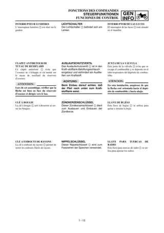 GEN
INFO
FONCTIONS DES COMMANDES
STEUERFUNKTIONEN
FUNCIONES DE CONTROL
LICHTSCHALTER
Der Lichtschalter 1 befindet sich am
Lenker.
AUSLAUFSCHUTZVENTIL
Das Auslaufschutzventil 1 ist in den
Kraft–stofftank-Belüftungsschlauch
eingebaut und verhindert ein Ausflie-
ßen von Kraftstoff.
ACHTUNG:
Beim Einbau darauf achten, daß
der Pfeil nach unten zum Kraft-
stofftank weist.
ZÜNDKERZENSCHLÜSSEL
Dieser Zündkerzenschlüssel 1 dient
zum Ausbauen und Einbauen der
Zündkerze.
NIPPELSCHLÜSSEL
Dieser Nippelschlüssel 1 wird zum
Festziehen der Speichen verwendet.
INTERRUPTEUR LUMIERES
L’interrupteur lumières 1 est situé sur le
guidon.
CLAPET ANTIRETOUR DE
TUYAU DE RENIFLARD
Ce clapet antiretour 1 évite que
l’essence ne s’échappe et est monté sur
le tuyau de reniflard du réservoir
d’essence.
ATTENTION:
Lors de cet assemblage, vérifier que la
flèche est bien en face du réservoir
d’essence et dirigée vers le bas.
CLÉ À BOUGIE
La clé à bougie 1 sert à desserrer et ser-
rer les bougies.
CLE A EMBOUTS DE RAYONS
La clé à embouts de rayons 1 permet de
serrer les embouts filetés de rayons.
INTERRUPTOR DE LAS LUCES
El interruptor de las luces 1 está situado
en el manillar.
JUNTA DE LA VÁLVULA
Esta junta de la válvula 1 evita que se
escape el combustible y se deposite en el
tubo respiradero del depósito de combus-
tible.
ATENCION:
En esta instalación, asegúrese de que
la flecha esté orientada hacia el depó-
sito de combustible y hacia abajo.
LLAVE DE BUJÍAS
Esta llave de bujías 1 se utiliza para
quitar e instalar la bujía.
LLAVE PARA TUERCAS DE
RADIO
Esta llave para tuercas de radio 1 se uti-
liza para apretar los radios.
1 - 13
 