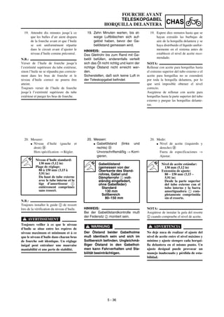 5 - 36
CHAS
FOURCHE AVANT
TELESKOPGABEL
HORQUILLA DELANTERA
19. Zehn Minuten warten, bis et-
waige Luftbläschen sich auf-
gelöst haben, bevor der Ga-
belölstand gemessen wird.
HINWEIS:
Das Gleitrohr bis zum Rand mit Ga-
belöl befüllen, anderenfalls verteilt
sich das Öl nicht richtig und kann der
richtige Ölstand nicht erreicht wer-
den.
Sicherstellen, daß sich keine Luft in
der Teleskopgabel befindet.
20. Messen:
G Gabelölstand (links und
rechts) a
Unvorschriftsmäßig → Korri-
gieren.
HINWEIS:
Bei der Gabelölstandkontrolle muß
der Federsitz 2 montiert sein.
WARNUNG
Der Ölstand beider Gabelholme
muß identisch sein und sich im
Sollbereich befinden. Ungleichmä-
ßiger Ölstand in den Gabelhol-
men kann Fahrverhalten und Sta-
bilität beeinträchtigen.
Gabelölstand
(gemessen von der
Oberkante des Stand-
rohres, Gabel und
Dämpferrohr 1 voll-
ständig eingefedert,
ohne Gabelfeder)
Standard
130 mm
Sollbereich
80–150 mm
19. Attendre dix minutes jusqu’à ce
que les bulles d’air aient disparu
de la fourche avant et que l’huile
se soit uniformément répartie
dans le circuit avant d’ajuster le
niveau d’huile comme préconisé.
N.B.:
Verser de l’huile de fourche jusqu’à
l’extrémité supérieure du tube extérieur,
sinon l’huile ne se répandra pas correcte-
ment dans les bras de fourche et le
niveau d’huile correct ne pourra être
atteint.
Toujours verser de l’huile de fourche
jusqu’à l’extrémité supérieure du tube
extérieur et purger les bras de fourche.
20. Mesurer:
G Niveau d’huile (gauche et
droit) a
Hors spécification → Régler.
N.B.:
Toujours installer le guide 2 de ressort
lors de la vérification du niveau d’huile.
AVERTISSEMENT
Toujours veiller à ce que le niveau
d’huile se situe entre les repères de
niveau maximum et minimum et à ce
que le niveau d’huile dans chacun bras
de fourche soit identique. Un réglage
inégal peut entraîner une mauvaise
maniabilité et une perte de stabilité.
Niveau d’huile standard:
130 mm (5,12 in)
Plage de réglage:
80 à 150 mm (3,15 à
5,91 in)
Du haut de tube externe
avec le tube interne et la
tige d’amortisseur 1
entièrement comprimés
sans ressort.
19. Espere diez minutos hasta que se
hayan extraído las burbujas de
aire de la horquilla delantera y se
haya distribuido el líquido unifor-
memente en el sistema antes de
establecer el nivel de aceite reco-
mendado.
NOTA:
Rellenar con aceite para horquillas hasta
el extremo superior del tubo externo o el
aceite para horquillas no se extenderá
por toda la horquilla delantera, por lo
que será imposible obtener el nivel
correcto.
Asegúrese de rellenar con aceite para
horquillas hasta la parte superior del tubo
externo y purgue las horquillas delante-
ras.
20. Medir:
G Nivel de aceite (izquierdo y
derecho) a
Fuera de especificaciones →
Ajustar.
NOTA:
Asegúrese de instalar la guía del resorte
2 cuando compruebe el nivel de aceite.
ADVERTENCIA
No deje nuca de realizar el ajuste del
nivel de aceite entre el nivel máximo y
mínimo y ajuste siempre cada horqui-
lla delantera en el mismo punto. Un
ajuste desigual puede provocar un
manejo inadecuado y pérdida de esta-
bilidad.
Nivel de aceite estándar:
130 mm (5,12 in)
Extensión de ajuste:
80 ~ 150 mm (3,15 ~
5,91 in)
Desde la parte superior
del tubo externo con el
tubo interno y la barra
amortiguadora 1 com-
pletamente comprimida
sin el resorte.
 