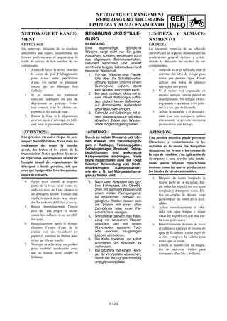 GEN
INFO
NETTOYAGE ET RANGEMENT
REINIGUNG UND STILLEGUNG
LIMPIEZA Y ALMACENAMIENTO
REINIGUNG UND STILLE-
GUNG
REINIGUNG
Eine regelmäßige, gründliche
Wäsche sorgt nicht nur für gutes
Aussehen, sondern verbessert auch
das allgemeine Betriebsverhalten,
reduziert Verschleiß und bewirkt
somit eine längere Lebensdauer und
besseren Werterhalt.
1. Vor der Wäsche eine Plastik-
tüte über die Schalldämpfer-
öffnung stülpen und mit einem
Gummiband sichern, damit
kein Wasser eindringen kann.
2. Bei stark veröltem Motor mit ei-
nem Pinsel Kaltreiniger auftra-
gen. Jedoch keinen Kaltreiniger
auf Antriebskette, Kettenräder
und Radachsen bringen.
3. Schmutz und Kaltreiniger mit ei-
nem Wasserschlauch gründlich
abspülen. Dabei den Wasser-
druck möglichst gering halten.
ACHTUNG:
Durch zu hohen Wasserdruck kön-
nen Wasser und Verunreinigun-
gen in Radlager, Teleskopgabel,
Schwingenlager, Bremsen, Getrie-
bedichtungen und elektrische
Komponenten eindringen. Viele
teure Reparaturen sind die Folge
falscher Anwendung von Hoch-
druckreinigern (Dampfstrahler),
wie sie z. B. bei Münzwaschanla-
gen zu finden sind.
4. Nach dem Abspülen des gro-
ben Schmutzes alle Oberflä-
chen mit warmem Wasser und
einem milden Reinigungsmit-
tel abwaschen. Schwer zu-
gängliche Stellen lassen sich
am besten mit einer alten
Zahnbürste oder einer Fla-
schenbürste reinigen.
5. Unmittelbar danach das Fahr-
zeug mit sauberem Wasser
abspülen und mit einem
Waschleder, sauberen Tuch
oder weichen, saugfähigen
Lappen abtrocknen.
6. Die Kette trocknen und sofort
schmieren, um Korrosion zu
verhindern.
7. Die Sitzbank mit einem Reini-
ger für Vinylpolster abwischen,
damit der Bezug geschmeidig
und glänzend bleibt.
NETTOYAGE ET RANGE-
MENT
NETTOYAGE
Un nettoyage fréquent de la machine
améliorera son aspect, maintiendra ses
bonnes performances et augmentera la
durée de service de bon nombre de ses
composants.
1. Avant de laver la moto, boucher
la sortie du pot d’échappement
pour éviter toute pénétration
d’eau. Un sachet en plastique
retenu par un élastique fera
l’affaire.
2. Si le moteur est fortement
encrassé, appliquer un peu de
dégraissant au pinceau. Eviter
tout contact avec la chaîne, ses
pignons et les axes de roue.
3. Rincer la boue et le dégraissant
avec un tuyau d’arrosage, en utili-
sant juste la pression suffisante.
ATTENTION:
Une pression excessive risque de pro-
voquer des infiltrations d’eau dans les
roulements des roues, la fourche
avant, des freins et les joints de la
transmission. Noter que bien des notes
de réparation onéreuses ont résulté de
l’emploi abusif des vaporisateurs de
détergent à haute pression, tels que
ceux qui équipent les laveries automa-
tiques de voitures.
4. Après avoir chassé la majeure
partie de la boue, laver toutes les
surfaces avec de l’eau chaude et
un détergent neutre. Utiliser une
vieille brosse à dents pour attein-
dre les endroits difficiles d’accès.
5. Rincer immédiatement l’engin
avec de l’eau propre et sécher
toutes les surfaces avec un chif-
fon doux.
6. Immédiatement après le lavage,
éliminer l’excès d’eau de la
chaîne avec des mouchoirs en
papier et lubrifier la chaîne pour
éviter qu’elle ne rouille.
7. Nettoyer la selle avec un produit
pour meubles rembourrés pour
que sa housse reste souple et
brillante.
LIMPIEZA Y ALMACE-
NAMIENTO
LIMPIEZA
La frecuente limpieza de su vehículo
intensificará su aspecto, manteniendo un
rendimiento general óptimo y exten-
diendo la duración de muchos de sus
componentes.
1. Antes de lavar el vehículo, tape el
extremo del tubo de escape para
evitar que penetre agua. Puede
utilizar una bolsa de plástico
sujeta por una goma.
2. Si el motor está engrasado en
exceso, aplique con un pincel un
desengrasante. No aplique el des-
engrasante a la cadena, a los piño-
nes o a los ejes de la rueda.
3. Aclare la suciedad y el desengra-
sante con una manguera; utilice
únicamente la presión necesaria
para realizar este trabajo.
ATENCION:
Una presión excesiva puede provocar
filtraciones y contaminación en los
cojinetes de la rueda, las horquillas
delanteras, los frenos y los retenes de
la caja de cambios. Una aplicación de
detergente a una presión alta inade-
cuada puede originar reparaciones
costosas como las que se producen en
los túneles de lavado automático.
4. Después de haber limpiado la
mayor parte de la suciedad, lim-
pie todas las superficies con agua
templada y detergente suave. Uti-
lice un cepillo de dientes viejo
para limpiar las zonas poco acce-
sibles.
5. Aclare inmediatamente el vehí-
culo con agua limpia y seque
todas las superficies con una toa-
lla o un paño suave.
6. Inmediatamente después de lavar
el vehículo, extraiga el exceso de
agua de la cadena con un papel de
cocina y engrase la cadena para
evitar que se oxide.
7. Limpie el asiento con un limpia-
dor de tapicería vinílico para
mantenerlo flexible y brillante.
1 - 20
 