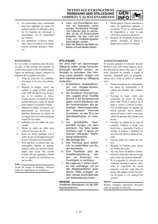 GEN
INFO
NETTOYAGE ET RANGEMENT
REINIGUNG UND STILLEGUNG
LIMPIEZA Y ALMACENAMIENTO
8. Lack- und Chromflächen kön-
nen mit Autowachs poliert
werden. Kombinierte Reiniger
und Polituren sind zu vermei-
den, da sie oft Scheuermittel
enthalten, die den Lack auf
Tank und Verkleidungsteilen
beschädigen würden.
9. Nach der Wäsche den Motor an-
lassen und warmlaufen lassen.
STILLEGUNG
Vor einer mehr als zweimonatigen
Stillegung sollten einige Schutzvor-
kehrungen getroffen werden, um
Schäden zu verhindern. Das Fahr-
zeug zuerst gründlich reinigen und
dann folgendermaßen zur Stillegung
vorbereiten:
1. Kraftstofftank, Kraftstoffleitun-
gen und Vergaser-Schwim-
merkammer entleeren.
2. Die Zündkerze herausschrau-
ben, ungefähr einen Teelöffel
Motoröl in die Kerzenbohrung
geben und die Zündkerze wie-
der hineinschrauben. Bei ge-
drücktem Motorstoppschalter
den Kickstarter mehrmals
durchtreten, um das Öl in der
Zylinderlaufbuchse zu vertei-
len.
3. Die Antriebskette lösen,
gründlich reinigen und dann
schmieren. Die Kette wieder
montieren oder in einem am
Rahmen befestigten Plastik-
beutel aufbewahren.
4. Alle Seilzüge ölen.
5. Das Fahrzeug ganz aufbok-
ken, um beide Räder vom Bo-
den abzuheben.
6. Eine Plastiktüte über die
Schalldämpferöffnung stül-
pen, um Eindringen von
Feuchtigkeit zu verhindern.
7. Bei Lagerung in extrem feuch-
ter oder salzhaltiger Luft auf
alle Metalloberflächen einen
dünnen Ölfilm auftragen. Je-
doch niemals Gummiteile oder
den Sitzbankbezug einölen.
HINWEIS:
Anfallende Reparaturen vor der Still-
legung ausführen.
8. Un encaustique pour automobile
peut être appliqué sur toutes les
surfaces peintes et chromées. Evi-
ter les liquides de nettoyage à
encaustique, car ils contiennent
de l’abrasif.
9. Les opérations ci-dessus termi-
nées, lancer le moteur et le laisser
tourner pendant quelques minu-
tes.
RANGEMENT
Si l’on remise la machine pour 60 jours
ou plus, il faut prendre des mesures de
conservation pour éviter sa détérioration.
Après un nettoyage soigné, préparer la
machine de la manière suivante:
1. Vider le réservoir, les conduites
d’essence et la cuve du carbura-
teur.
2. Déposer la bougie, verser une
cuillère à soupe d’huile moteur
SAE 10W-30 dans le trou de bou-
gie, et la remettre en place.
Coupe-circuit à la position arrêt,
donner plusieurs coups de pédale
pour enduire le cylindre d’huile.
3. Déposer la chaîne, la nettoyer soi-
gneusement au dissolvant et
lubrifier. Remonter la chaîne ou
la ranger dans un sachet plastique
fermé fixé au cadre.
4. Lubrifier tous les câbles de com-
mande.
5. Mettre le cadre sur plots pour
soulever les roues du sol.
6. Fixer un sachet plastique sur la
sortie du pot d’échappement pour
éviter l’introduction d’humidité.
7. Si la machine est placée dans une
atmosphère humide ou marine,
enduire toutes les surfaces métal-
liques nues d’une fine couche
d’huile. Ne pas appliquer d’huile
sur les parties en caoutchouc ou
sur la selle.
N.B.:
Avant de ranger la machine, effectuer
toutes les réparations en souffrance.
8. Puede aplicar cera de automotor a
todas las superficies pintadas o
cromadas. Evite la combinación
de limpiadores y ceras ya que
contienen sustancias abrasivas.
9. Después de completar el procedi-
miento, arranque el motor y
déjelo unos minutos en ralentí.
ALMACENAMIENTO
Si necesita guardar el vehículo durante
60 días o más, debe tomar algunas medi-
das preventivas para evitar que se dete-
riore. Después de limpiar a fondo el
vehículo, prepárelo para el almacena-
miento tal y como se indica a continua-
ción:
1. Drene el depósito de combustible,
las líneas de combustible y la
cubeta del flotador del carbura-
dor.
2. Extraiga la bujía, vierta una
cucharada de aceite de motor
SAE 10W-30 en el orificio de la
bujía y vuelva a colocar la bujía.
Con el interruptor de parada del
motor pulsado hacia adentro,
mueva el motor varias veces para
cubrir las paredes del cilindro con
aceite.
3. Extraiga la cadena de la caja de
cambios, límpiela a fondo con
disolvente y engrásela. Vuelva a
montar la cadena o guárdela en
una bolsa de plástico atada al bas-
tidor.
4. Engrase todos los cables de con-
trol.
5. Bloquee el bastidor para elevar
las ruedas del suelo.
6. Ate una bolsa de plástico alrede-
dor de la salida del tubo de escape
para evitar que penetre humedad.
7. Si va a guardar el vehículo en un
ambiente húmedo o salino, cubra
toda la superficie de metal
expuesta con una capa fina de
aceite. No aplique aceite a las pie-
zas de goma o a la cubierta del
asiento.
NOTA:
Realice cualquier reparación necesaria
antes de guardar el vehículo.
1 - 21
 