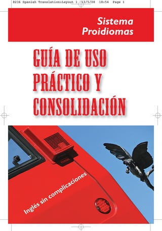 8236 Spanish Translation:Layout 1 13/5/08 18:54 Page 1 
Inglés sin complicaciones 
Sistema 
Proidiomas 
Guía de Uso 
Práctico y 
Consolidación 
 