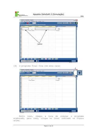 Apostila ZelioSoft 2 (Simulação)
MMK
Página 11 de 20
14) O programa final fica com essa cara:
Feito isso, chegou a hora de simular o programa
elaborado, para isso, clique no local indicado na figura
acima.
Ligações
 