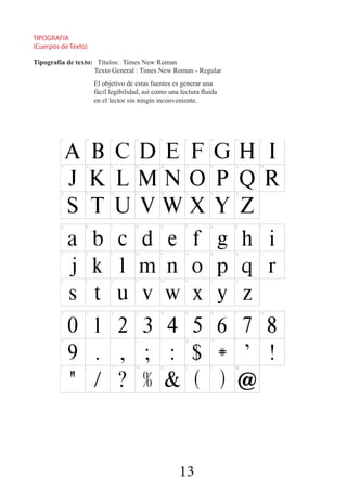 13
Tipografía de texto: Títulos: Times New Roman
Texto General : Times New Roman - Regular
El objetivo de estas fuentes es generar una
fácil legibilidad, así como una lectura fluida
en el lector sin ningín inconveniente.
TIPOGRAFÍA
(Cuerpos de Texto)
 