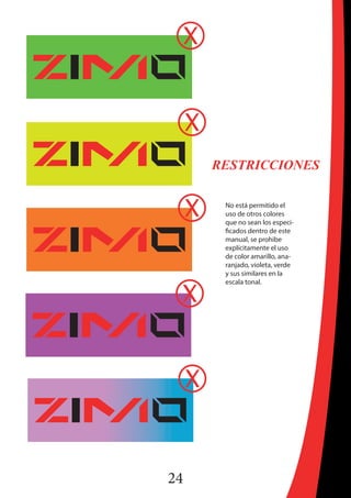 24
RESTRICCIONES
No está permitido el
uso de otros colores
que no sean los especi-
ficados dentro de este
manual, se prohibe
explícitamente el uso
de color amarillo, ana-
ranjado, violeta, verde
y sus similares en la
escala tonal.
 