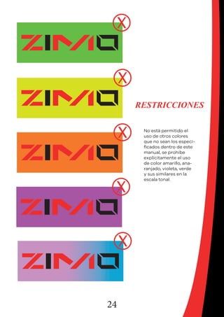 24
RESTRICCIONES
No está permitido el
uso de otros colores
que no sean los especi-
ficados dentro de este
manual, se prohibe
explícitamente el uso
de color amarillo, ana-
ranjado, violeta, verde
y sus similares en la
escala tonal.
 