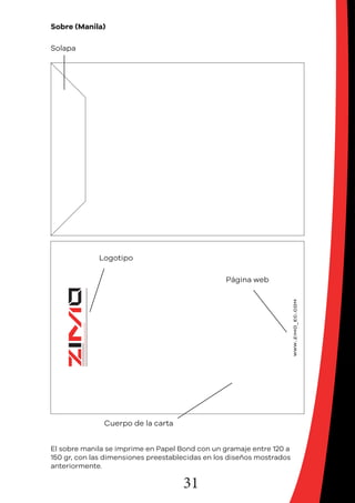 31
Sobre (Manila)
Cuerpo de la carta
Solapa
Logotipo
Página web
El sobre manila se imprime en Papel Bond con un gramaje entre 120 a
150 gr, con las dimensiones preestablecidas en los diseños mostrados
anteriormente.
 