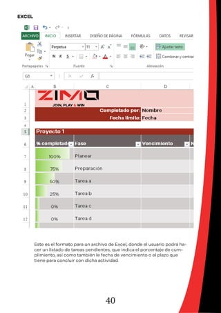 40
EXCEL
Este es el formato para un archivo de Excel, donde el usuario podrá ha-
cer un listado de tareas pendientes, que indica el porcentaje de cum-
plimiento, así como también le fecha de vencimiento o el plazo que
tiene para concluir con dicha actividad.
 