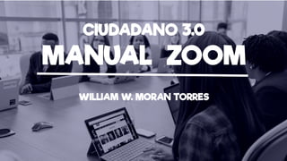 CIUDADANO 3.0
MANUAL ZOOM
WILLIAM W. MORAN TORRES
 