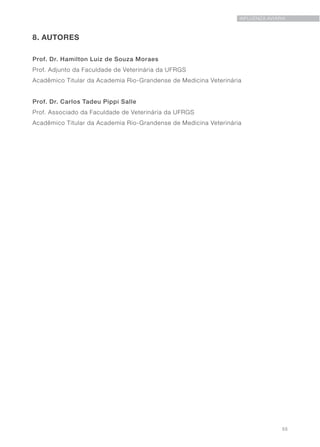 55
INFLUENZA AVIÁRIA
8. AUTORES
Prof. Dr. Hamilton Luiz de Souza Moraes
Prof. Adjunto da Faculdade de Veterinária da UFRGS
Acadêmico Titular da Academia Rio-Grandense de Medicina Veterinária
Prof. Dr. Carlos Tadeu Pippi Salle
Prof. Associado da Faculdade de Veterinária da UFRGS
Acadêmico Titular da Academia Rio-Grandense de Medicina Veterinária
 