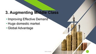 3. Augmenting Middle Class
Add a footer 17
• Improving Effective Demand
• Huge domestic market
• Global Advantage
 