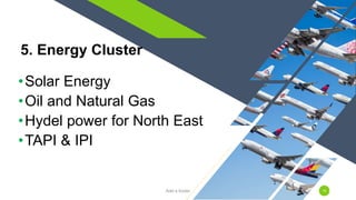 •Solar Energy
•Oil and Natural Gas
•Hydel power for North East
•TAPI & IPI
5. Energy Cluster
Add a footer 19
 