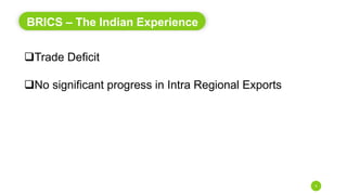BRICS – The Indian Experience
9
Trade Deficit
No significant progress in Intra Regional Exports
 