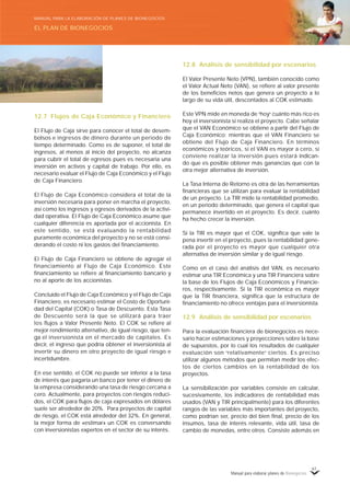 Manual para elaborar planes de Bionegocios
61
12.7 Flujos de Caja Económico y Financiero
El Flujo de Caja sirve para conocer el total de desem-
bolsos e ingresos de dinero durante un periodo de
tiempo determinado. Como es de suponer, el total de
ingresos, al menos al inicio del proyecto, no alcanza
para cubrir el total de egresos pues es necesaria una
inversión en activos y capital de trabajo. Por ello, es
necesario evaluar el Flujo de Caja Económico y el Flujo
de Caja Financiero.
El Flujo de Caja Económico considera el total de la
inversión necesaria para poner en marcha el proyecto,
así como los ingresos y egresos derivados de la activi-
dad operativa. El Flujo de Caja Económico asume que
cualquier diferencia es aportada por el accionista. En
este sentido, se está evaluando la rentabilidad
puramente económica del proyecto y no se está consi-
derando el costo ni los gastos del financiamiento.
El Flujo de Caja Financiero se obtiene de agregar el
financiamiento al Flujo de Caja Económico. Este
financiamiento se refiere al financiamiento bancario y
no al aporte de los accionistas.
Concluido el Flujo de Caja Económico y el Flujo de Caja
Financiero, es necesario estimar el Costo de Oportuni-
dad del Capital (COK) o Tasa de Descuento. Esta Tasa
de Descuento será la que se utilizará para traer
los flujos a Valor Presente Neto. El COK se refiere al
mejor rendimiento alternativo, de igual riesgo, que ten-
ga el inversionista en el mercado de capitales. Es
decir, el ingreso que podría obtener el inversionista al
invertir su dinero en otro proyecto de igual riesgo e
incertidumbre.
En ese sentido, el COK no puede ser inferior a la tasa
de interés que pagaría un banco por tener el dinero de
la empresa considerando una tasa de riesgo cercana a
cero. Actualmente, para proyectos con riesgos reduci-
dos, el COK para flujos de caja expresados en dólares
suele ser alrededor de 20%. Para proyectos de capital
de riesgo, el COK está alrededor del 32%. En general,
la mejor forma de «estimar» un COK es conversando
con inversionistas expertos en el sector de su interés.
12.8 Análisis de sensibilidad por escenarios
El Valor Presente Neto (VPN), también conocido como
el Valor Actual Neto (VAN), se refiere al valor presente
de los beneficios netos que genera un proyecto a lo
largo de su vida útil, descontados al COK estimado.
Este VPN mide en moneda de «
hoy»
cuánto más rico es
hoy el inversionista si realiza el proyecto. Cabe señalar
que el VAN Económico se obtiene a partir del Flujo de
Caja Económico; mientras que el VAN Financiero se
obtiene del Flujo de Caja Financiero. En términos
económicos y teóricos, si el VAN es mayor a cero, sí
conviene realizar la inversión pues estará indican-
do que es posible obtener más ganancias que con la
otra mejor alternativa de inversión.
La Tasa Interna de Retorno es otra de las herramientas
financieras que se utilizan para evaluar la rentabilidad
de un proyecto. La TIR mide la rentabilidad promedio,
en un periodo determinado, que genera el capital que
permanece invertido en el proyecto. Es decir, cuánto
ha hecho crecer la inversión.
Si la TIR es mayor que el COK, significa que vale la
pena invertir en el proyecto, pues la rentabilidad gene-
rada por el proyecto es mayor que cualquier otra
alternativa de inversión similar y de igual riesgo.
Como en el caso del análisis del VAN, es necesario
estimar una TIR Económica y una TIR Financiera sobre
la base de los Flujos de Caja Económicos y Financie-
ros, respectivamente. Si la TIR económica es mayor
que la TIR financiera, significa que la estructura de
financiamiento no ofrece ventajas para el inversionista.
12.9 Análisis de sensibilidad por escenarios
Para la evaluación financiera de bionegocios es nece-
sario hacer estimaciones y proyecciones sobre la base
de supuestos, por lo cual los resultados de cualquier
evaluación son «
relativamente»
ciertos. Es preciso
utilizar algunos métodos que permitan medir los efec-
tos de ciertos cambios en la rentabilidad de los
proyectos.
La sensibilización por variables consiste en calcular,
sucesivamente, los indicadores de rentabilidad más
usados (VAN y TIR principalmente) para los diferentes
rangos de las variables más importantes del proyecto,
como podrían ser, precio del bien final, precio de los
insumos, tasa de interés relevante, vida útil, tasa de
cambio de monedas, entre otros. Consiste además en
EL PLAN DE BIONEGOCIOS
MANUAL PARA LA ELABORACIÓN DE PLANES DE BIONEGOCIOS
 