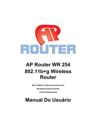 AP Router WR 254
802.11b+g Wireless
Router
802.11g/802.11b Wireless Access Point
Broadband Internet Access
4-Port Switching Hub
Manual Do Usuário
 