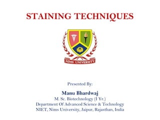 STAINING TECHNIQUES
Presented By:
Manu Bhardwaj
M. Sc. Biotechnology (I Yr.)
Department Of Advanced Science & Technology
NIET, Nims University, Jaipur, Rajasthan, India
 