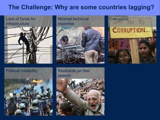 Political instability Restraints on free
speech
The Challenge: Why are some countries lagging?
Lack of funds for
infrastructure
Minimal technical
expertise
Corruption
 