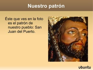 Nuestro patrón Éste que ves en la foto es el patrón de nuestro pueblo: San Juan del Puerto. 