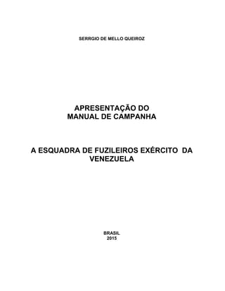 SERRGIO DE MELLO QUEIROZ
APRESENTAÇÃO DO
MANUAL DE CAMPANHA
A ESQUADRA DE FUZILEIROS EXÉRCITO DA
VENEZUELA
BRASIL
2015
 