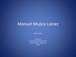 Manuel Mujica Lainez
Manuscritos
Colección
Puentes Mundiales del Arte
Buenos Aires – Argentina
2010
 