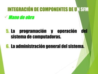97
Mano de obra
5. La programación y operación del
sistema de computadoras.
6. La administración general del sistema.
INTEGRACIÓN DE COMPONENTES DE UN SFM
 