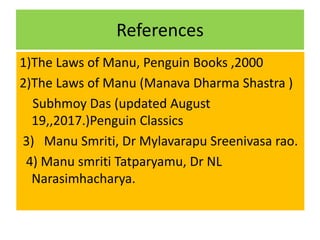 References
1)The Laws of Manu, Penguin Books ,2000
2)The Laws of Manu (Manava Dharma Shastra )
Subhmoy Das (updated August
19,,2017.)Penguin Classics
3) Manu Smriti, Dr Mylavarapu Sreenivasa rao.
4) Manu smriti Tatparyamu, Dr NL
Narasimhacharya.
 