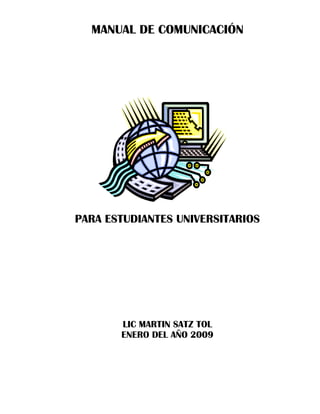 MANUAL DE COMUNICACIÓN
PARA ESTUDIANTES UNIVERSITARIOS
LIC MARTIN SATZ TOL
ENERO DEL AÑO 2009
 