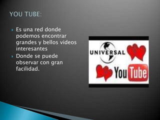 Es una red donde podemos encontrar grandes y bellos videos interesantesDonde se puede observar con gran facilidad. YOU TUBE: