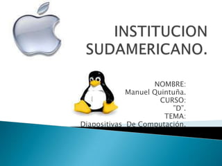 INSTITUCION SUDAMERICANO. NOMBRE:  Manuel Quintuña. CURSO: ”D”. TEMA: Diapositivas  De Computación. 