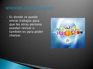 Es donde se puede enviar trabajos para  que las otras persona puedan revisar o también es para poder chatear.WINDOWS LIVE MESSENGER: