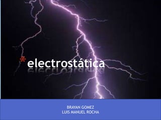 * electrostática

         BRAYAN GOMEZ
       LUIS MANUEL ROCHA
 