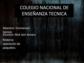 COLEGIO NACIONAL DE
            ENSEÑANZA TECNICA

Maestro: Emmanuel
Gomez
Alumno: Noé Jain Amaro
Materia:
operación de
paquetes.
 
