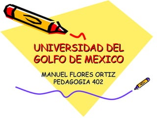 UNIVERSIDAD DEL GOLFO DE MEXICO MANUEL FLORES ORTIZ PEDAGOGIA 402 