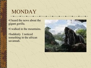 MONDAY I heard the news about the gigant gorilla. I walked in the mountains. Suddenly  I noticed something in the african savannah. 