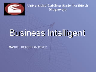 Business Intelligent MANUEL DETQUIZAN PEREZ Universidad Católica Santo Toribio de Mogrovejo 