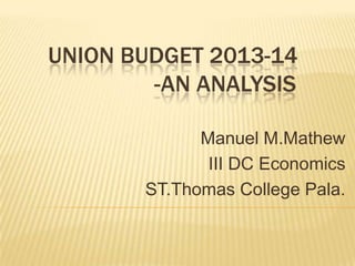 UNION BUDGET 2013-14
        -AN ANALYSIS

             Manuel M.Mathew
              III DC Economics
       ST.Thomas College Pala.
 