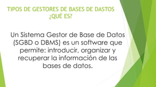 TIPOS DE GESTORES DE BASES DE DASTOS
¿QUÉ ES?
Un Sistema Gestor de Base de Datos
(SGBD o DBMS) es un software que
permite: introducir, organizar y
recuperar la información de las
bases de datos.