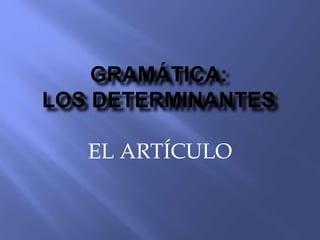 GRAMÁTICA:
LOS DETERMINANTES
EL ARTÍCULO
 