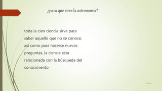 ¿para que sirve la astronomía?
toda la cien ciencia sirve para
saber aquello que no se conoce,
así como para hacerse nuevas
preguntas, la ciencia esta
relacionada con la búsqueda del
conocimiento
6/5/2021
 