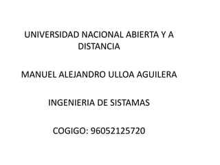 UNIVERSIDAD NACIONAL ABIERTA Y A
DISTANCIA
MANUEL ALEJANDRO ULLOA AGUILERA
INGENIERIA DE SISTAMAS
COGIGO: 96052125720
 