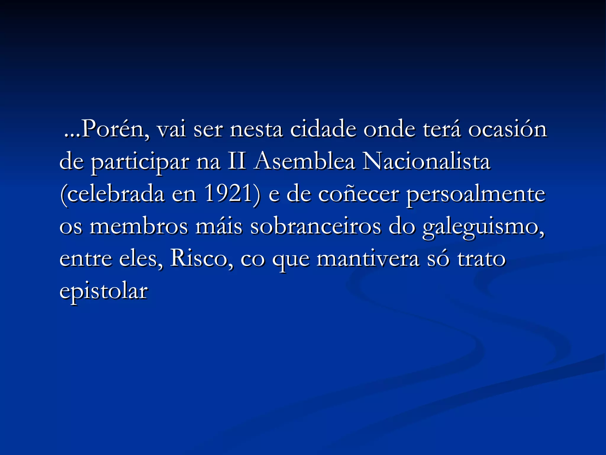 ...Porén, vai ser nesta cidade onde terá ocasión de participar na II Asemblea Nacionalista (celebrada en 1921) e de coñecer persoalmente os membros máis sobranceiros do galeguismo, entre eles, Risco, co que mantivera só trato epistolar 