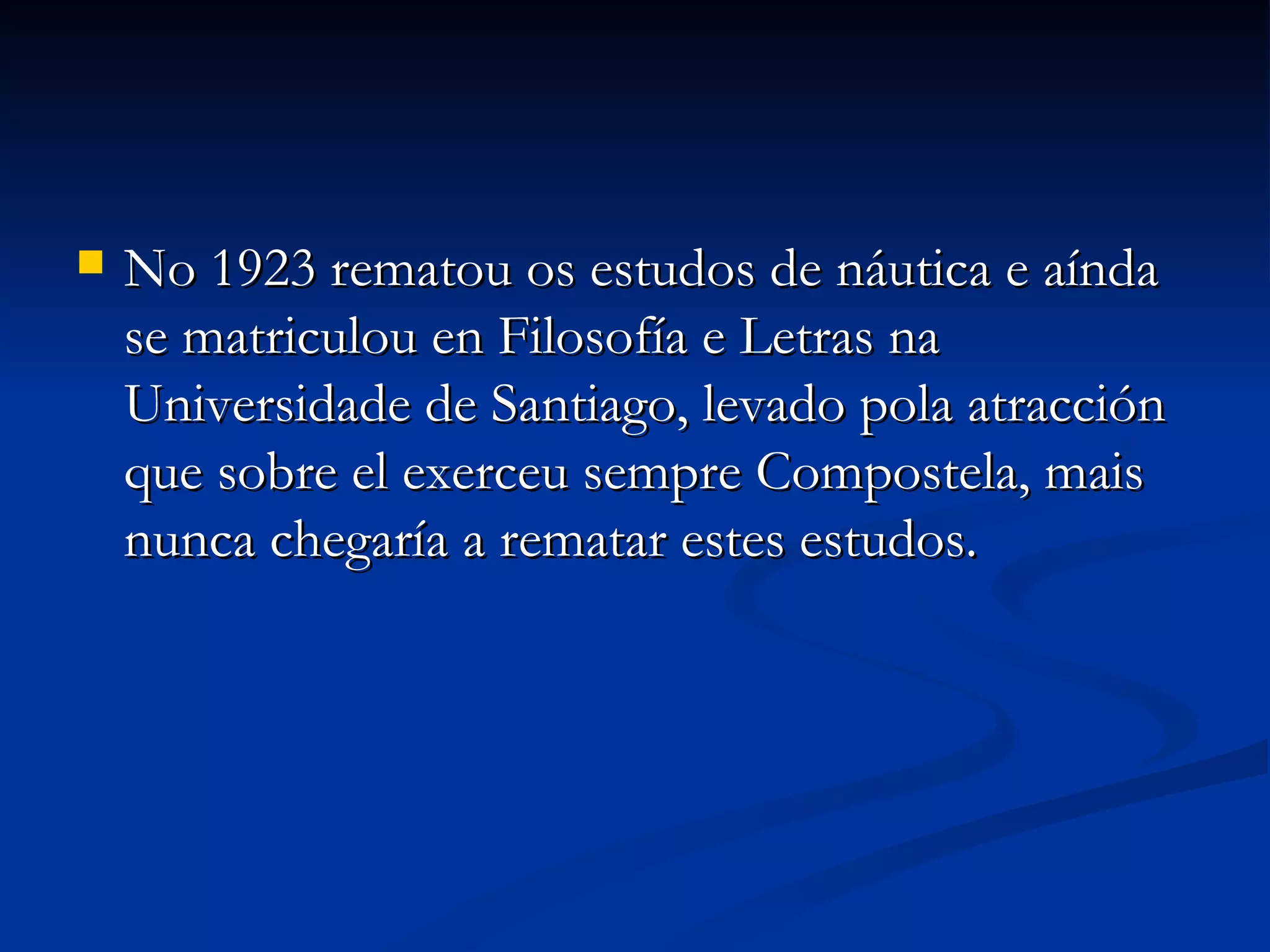 No 1923 rematou os estudos de náutica e aínda se matriculou en Filosofía e Letras na Universidade de Santiago, levado pola atracción que sobre el exerceu sempre Compostela, mais nunca chegaría a rematar estes estudos. 