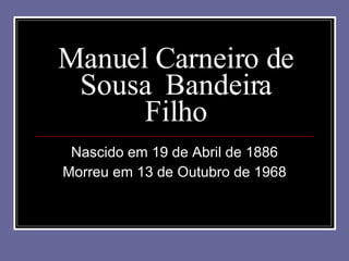 Manuel Carneiro de Sousa  Bandeira Filho Nascido em 19 de Abril de 1886 Morreu em 13 de Outubro de 1968 