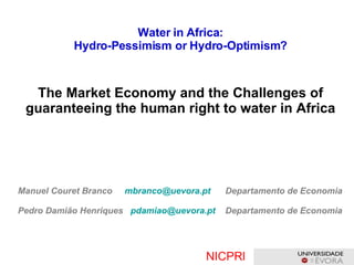 Water in Africa: Hydro-Pessimism or Hydro-Optimism ? The Market Economy and the Challenges of guaranteeing the human right to water in Africa Manuel Couret Branco   [email_address]   Departamento de Economia Pedro Damião Henriques   [email_address]   Departamento de Economia NICPRI   